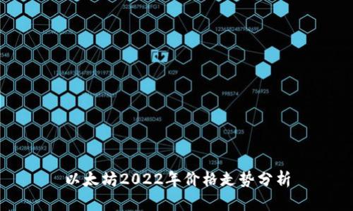以太坊2022年价格走势分析