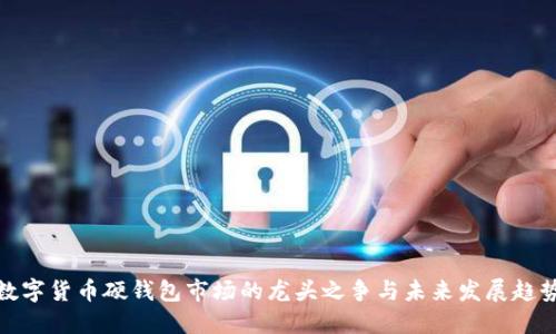 数字货币硬钱包市场的龙头之争与未来发展趋势
