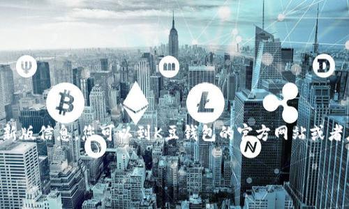 由于我是一个AI助手，无法直接提供下载链接或特定软件的最新版信息。您可以到K豆钱包的官方网站或者应用商店进行下载。这里是我为您准备的一些相关内容和信息。

K豆钱包：最新版本下载与使用指南
