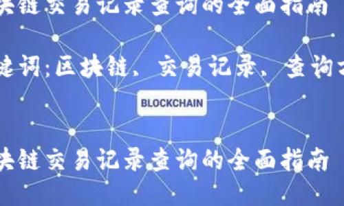 以下是你的要求：

区块链交易记录查询的全面指南 

关键词：区块链, 交易记录, 查询方法


区块链交易记录查询的全面指南
