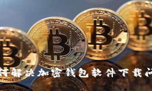 如何解决加密钱包软件下载问题