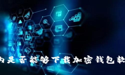 国内是否能够下载加密钱包软件？