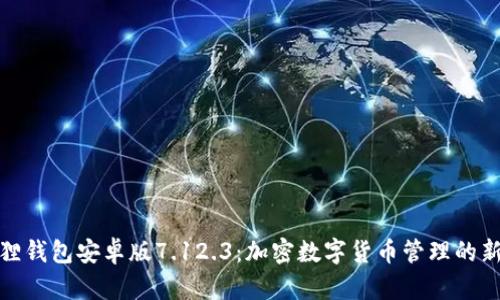 小狐狸钱包安卓版7.12.3：加密数字货币管理的新选择