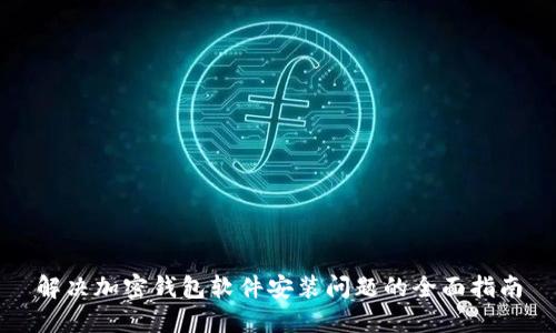 解决加密钱包软件安装问题的全面指南