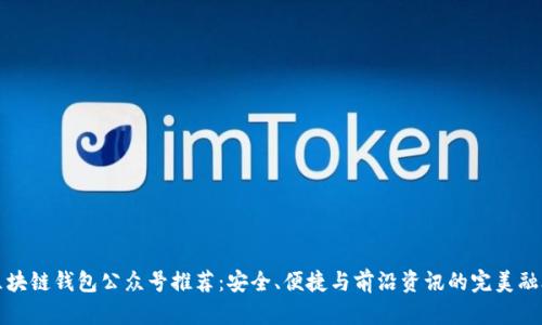 区块链钱包公众号推荐：安全、便捷与前沿资讯的完美融合