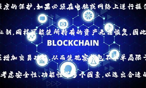 观察钱包是否可以导出私钥的深度分析/  
观察钱包, 私钥, 加密货币/guanjianci  

在当今数字货币的世界中，钱包的选择至关重要。无论是选择热钱包还是冷钱包，用户都需要考虑安全性、便利性以及对私钥的管理。观察钱包是一种相对新兴的钱包类型，它具有查看资产和交易历史的功能，但私钥的安全和导出问题常常困扰着使用者。本文将深入探讨观察钱包的特性，并分析其是否支持私钥的导出，解答用户在加密货币存储和交易过程中的关切。

观察钱包的基本概念
观察钱包（watch-only wallet）是一种钱包，其设计目的在于仅供用户查看其区块链上的资产和交易记录，而不直接持有或管理这些资产。用户可以通过观察钱包来监控其交易历史、余额及其他相关信息，而无需承担私钥的风险。通常，观察钱包不会生成或存储私钥，因此它也不适合用于资金的直接交易。

观察钱包的主要优点在于其安全性。因为它不存储私钥，用户的资产在被盗、机器故障或其他问题时不会直接受到影响。观察钱包适合那些希望长期持有资产而不进行频繁交易的用户。

观察钱包与私钥的关系
私钥是加密货币持有者控制其资产的关键。在大多数钱包中，私钥允许用户进行交易以及取消交易。而观察钱包并不存储私钥，因此用户不会被给予进行交易的权限。在这种情况下，用户只能查看其资产，而无法直接操作。这种设计虽然增加了安全性，但同时也限制了用户的投资自由度。

随着观察钱包的使用，许多用户开始担心是否可以通过某种途径导出私钥。在这个问题上，各个观察钱包之间可能存在差异。有些钱包允许用户通过某种方法导入私钥，而有些钱包则不支持此功能。关键在于了解所使用观察钱包的具体功能。

观察钱包的导出私钥的可行性
当涉及观察钱包时，导出私钥的可行性往往取决于该钱包的实现方式。有些钱包是以特定格式记录地址并提供了查看功能，而这种情况下，用户也不会获得私钥。

对于希望将资产转移出观察钱包的用户，需要特别注意这一点。若用户希望实现资金的灵活管理，可能需要寻找其他类型的钱包，建议使用那些提供私钥导出的功能的钱包。

如何管理观察钱包中的资产
如果用户使用观察钱包来管理资产，他们需要考虑如何高效、低风险地管理这些资产。最常见的方法便是将资产转移至支持私钥的热钱包或冷钱包中，以便更好地处理交易。对于那些希望长期持有而不愿意频繁交易的用户，观察钱包是一个不错的选择。用户也可以使用相应的软件或工具监控自己的资产，同时可以定期将资产转移至更安全的钱包中。

另一种选择是寻找支持导出私钥的钱包。虽然观察钱包不支持私钥导出，但市场上有许多钱包能够满足这一需求。根据个人需求，用户可以进行选择和切换，以确保他们的投资保持在可控范围内。

在何种情况下选择观察钱包
选择使用观察钱包的情况往往取决于用户的投资目的、资产安全意识以及对加密货币的了解。如果用户仅仅是想监控资产而不打算频繁交易，观察钱包是合适的选择。它的安全性质可以防止用户在交易过程中遭受损失，同时提供便捷的资产检查工具。

然而，对于希望进行更自由、高效交易的用户，观察钱包可能就不再适用于他们的需求。这类用户可能更倾向于那些能够让用户随时管理和导出私钥的全功能钱包。

观察钱包的未来发展趋势
随着加密货币领域的不断发展，观察钱包的功能也在逐步演变。尽管当前观察钱包的主要功能在于查看资产，未来可能会加入更多的特性。例如，一些钱包可能会支持私钥的保护功能，允许用户在安全的条件下进行资产转移。

此外，随着用户对加密资产安全性意识的提升，观察钱包可能也将成为一种逐渐流行的选择。为了满足用户的需求，钱包开发者可能会创造出更多灵活的选项，让用户在进行资产监控和管理时，拥有更多的自由度。

相关问题
1. 观察钱包的主要优势是什么？
观察钱包有许多优势，最显著的便是安全性。这种钱包不存储私钥，因此即使设备遭受攻击，用户的资产仍然受到保护。此外，它允许用户轻松查看资产和交易记录，而无需直接干预资产本身。这对那些只想监控资产，并不想频繁进行交易的用户来说，是一个很大的便利。

总的来说，观察钱包是一种兼具安全和便利的工具，很适合那些希望长期持有资产的投资者。不过，也要注意，对于希望通过私人密钥直接管理和交易的用户，观察钱包并不适用。

2. 如何选择合适的钱包来管理加密资产？
选择合适的钱包需要考虑多个因素，包括安全性、用户体验、支持的币种、私钥管理功能等。对于希望安全管理加密资产的用户，应该优先考虑冷钱包或硬件钱包。这些钱包通常能提供更好的私钥保护和安全功能。另一方面，如果用户希望随时随地访问和处理资产，热钱包可能更为适用。综合考量个人需求，不断学习钱包使用知识，才是选择最佳钱包的关键。

3. 导出私钥后的安全性如何保障？
导出私钥后，用户必须采取必要的措施来保护其安全性。用户应将私钥存储在极为安全的地方，避免对外泄露。此外，也可考虑使用密码管理工具，确保私钥有高强度的保护。如果必须在电脑或网络上进行操作，用户需确保使用的设备无病毒，且仅在安全的网络环境下进行。

4. 私钥保管不当会造成怎样的损失呢？
私钥的保管不当可能导致用户资产的完全损失。如果私钥被他人盗取，用户的加密资产很可能会在毫无察觉的情况下被转移走。此外，若用户意外删除或丢失了私钥，同样可能使所持有的资产无法恢复。因此，安全管理私钥至关重要，用户必须提高警惕，采取措施来防止私钥丢失或被盗取。

5. 观察钱包未来可能的变革是什么？
观察钱包在未来的变革潜力巨大。随着区块链技术的进一步发展，观察钱包可能会集成更多的功能，改善用户体验。例如，开发者可以提供简单的导入私钥功能，或增加交易功能，从而使观察钱包不单单局限于查看资产。更智能的合约功能也可能会被集成，让钱包可以在安全框架内支持用户的多种需求。

综上所述，观察钱包在提供安全监控资产的同时，其私钥管理和导出限制也让用户的使用范围受到一定限制。用户在选择使用的钱包时，需明确自身需求，并综合考虑安全性、功能性等多个因素，以选出合适的钱包来管理其加密资产。