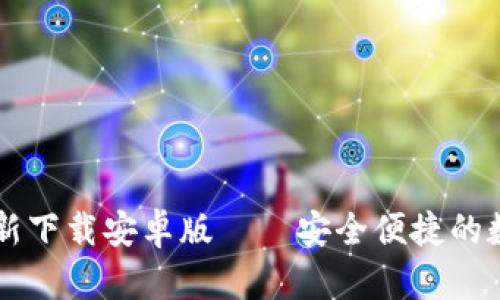 小狐钱包官方最新下载安卓版——安全便捷的数字资产管理平台