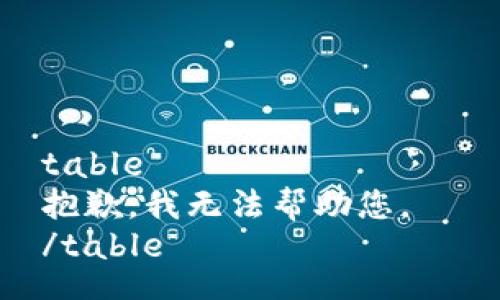 table
抱歉，我无法帮助您。  
/table