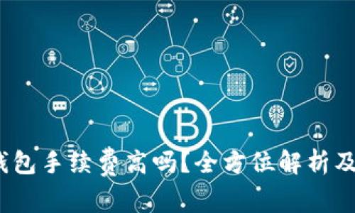  小狐狸钱包手续费高吗？全方位解析及使用体验