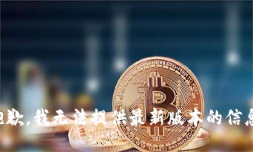 抱歉，我无法提供最新版本的信息。
