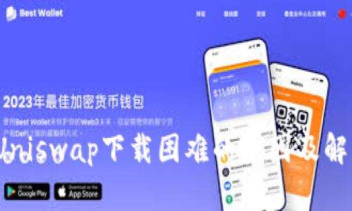  解析Uniswap下载困难的原因及解决方案