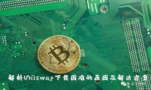  解析Uniswap下载困难的原因及解决方案